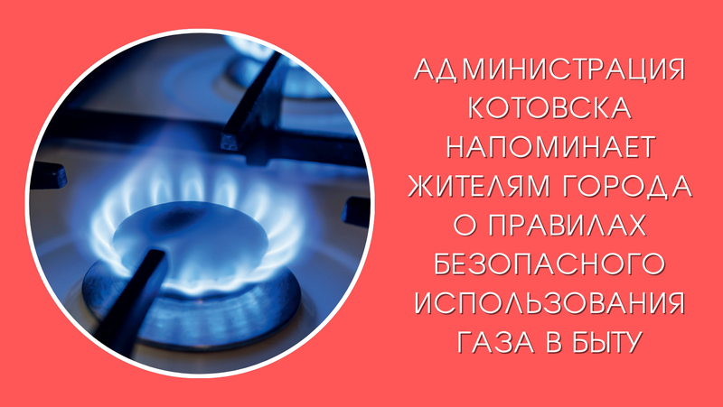 Администрация Котовска напоминает жителям города о правилах безопасного использования газа в быту.